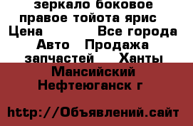 зеркало боковое правое тойота ярис › Цена ­ 5 000 - Все города Авто » Продажа запчастей   . Ханты-Мансийский,Нефтеюганск г.